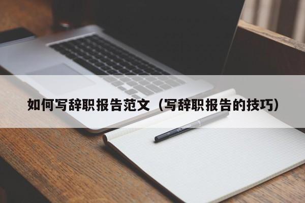 如何写辞职报告范文（写辞职报告的技巧）