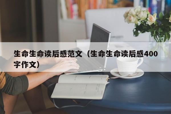 生命生命读后感范文（生命生命读后感400字作文）