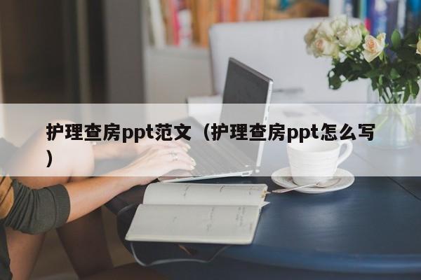 护理查房ppt范文（护理查房ppt怎么写）