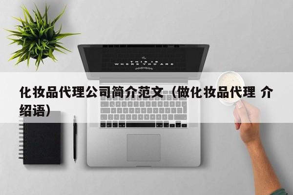 化妆品代理公司简介范文（做化妆品代理 介绍语）