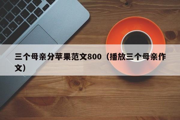 三个母亲分苹果范文800（      三个母亲作文）