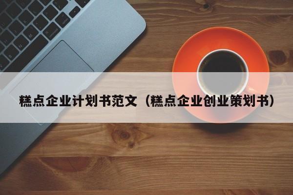 糕点企业计划书范文（糕点企业创业策划书）