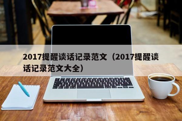 2017提醒谈话记录范文（2017提醒谈话记录范文大全）